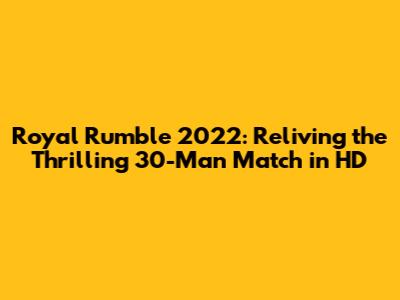 Royal Rumble 2022: Reliving the Thrilling 30-Man Match in HD