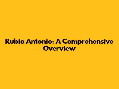 Rubio Antonio: A Comprehensive Overview