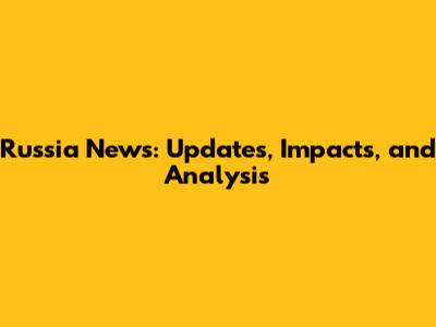 Russia News: Updates, Impacts, and Analysis