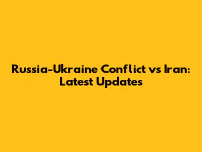 Russia-Ukraine Conflict vs Iran: Latest Updates