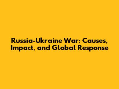 Russia-Ukraine War: Causes, Impact, and Global Response