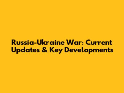 Russia-Ukraine War: Current Updates & Key Developments