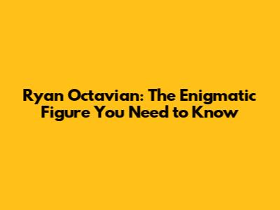 Ryan Octavian: The Enigmatic Figure You Need to Know