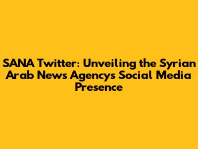 SANA Twitter: Unveiling the Syrian Arab News Agency's Social Media Presence