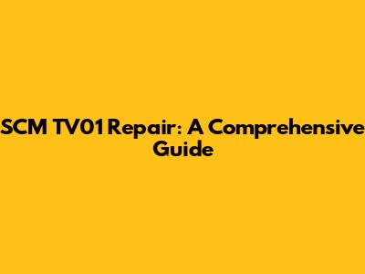 SCM TV01 Repair: A Comprehensive Guide