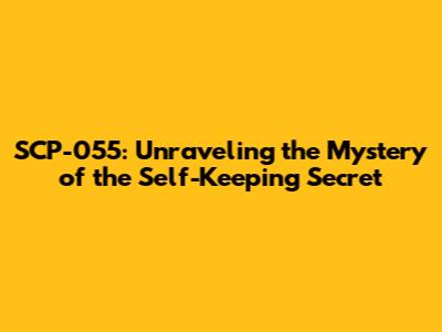 SCP-055: Unraveling the Mystery of the Self-Keeping Secret