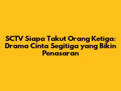 SCTV Siapa Takut Orang Ketiga: Drama Cinta Segitiga yang Bikin Penasaran