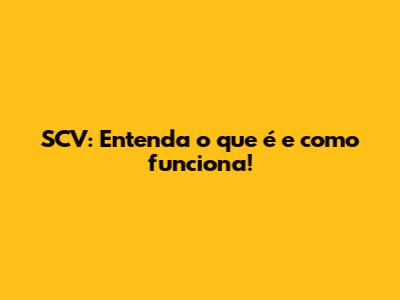 SCV: Entenda o que é e como funciona!