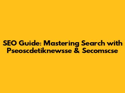 SEO Guide: Mastering Search with Pseoscdetiknewsse & Secomscse