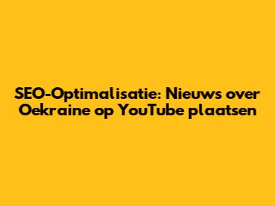 SEO-Optimalisatie: Nieuws over Oekraine op YouTube plaatsen
