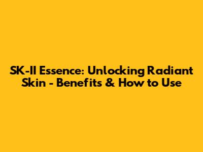 SK-II Essence: Unlocking Radiant Skin - Benefits & How to Use