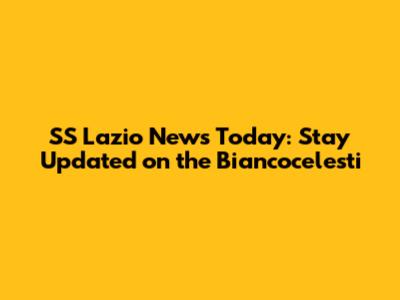 SS Lazio News Today: Stay Updated on the Biancocelesti