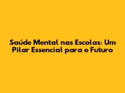 Saúde Mental nas Escolas: Um Pilar Essencial para o Futuro