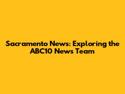 Sacramento News: Exploring the ABC10 News Team