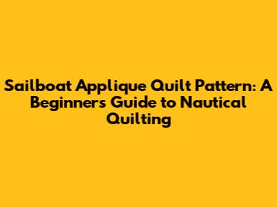 Sailboat Applique Quilt Pattern: A Beginner's Guide to Nautical Quilting
