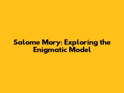 Salome Mory: Exploring the Enigmatic Model