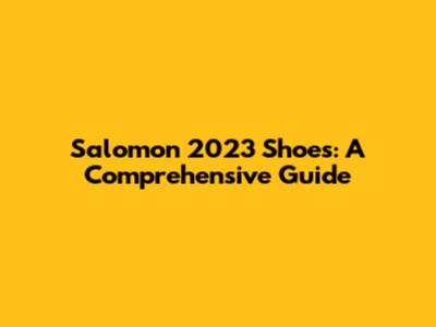 Salomon 2023 Shoes: A Comprehensive Guide