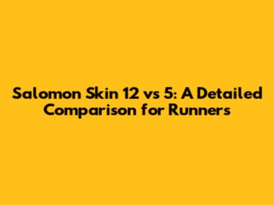 Salomon Skin 12 vs 5: A Detailed Comparison for Runners