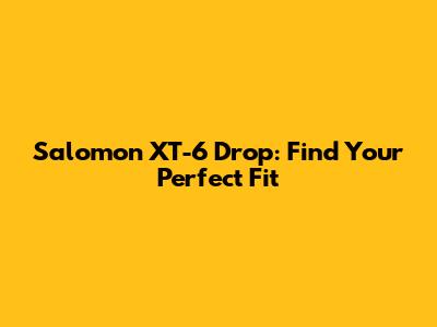 Salomon XT-6 Drop: Find Your Perfect Fit