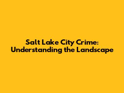 Salt Lake City Crime: Understanding the Landscape