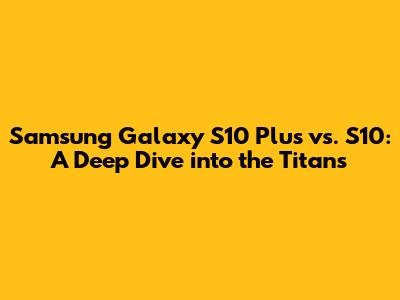 Samsung Galaxy S10 Plus vs. S10: A Deep Dive into the Titans