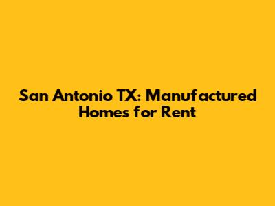 San Antonio TX: Manufactured Homes for Rent