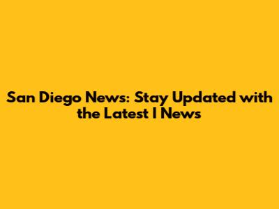 San Diego News: Stay Updated with the Latest I News