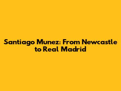 Santiago Munez: From Newcastle to Real Madrid