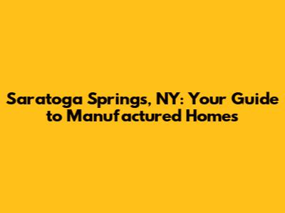 Saratoga Springs, NY: Your Guide to Manufactured Homes