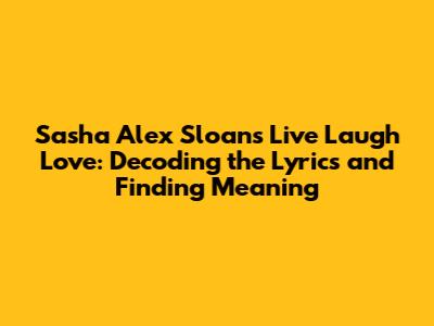 Sasha Alex Sloan's "Live Laugh Love": Decoding the Lyrics and Finding Meaning