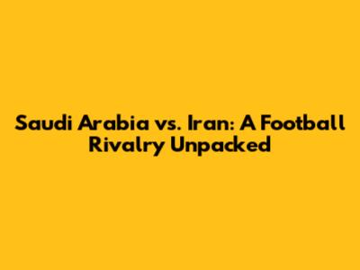 Saudi Arabia vs. Iran: A Football Rivalry Unpacked