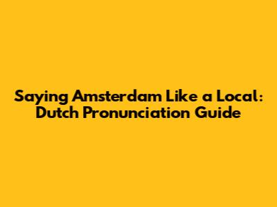 Saying Amsterdam Like a Local: Dutch Pronunciation Guide