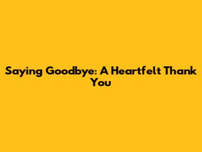 Saying Goodbye: A Heartfelt Thank You