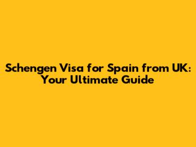 Schengen Visa for Spain from UK: Your Ultimate Guide