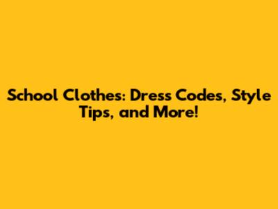 School Clothes: Dress Codes, Style Tips, and More!
