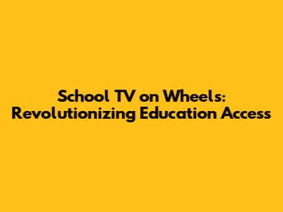 School TV on Wheels: Revolutionizing Education Access