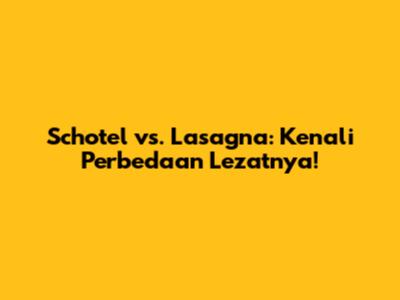Schotel vs. Lasagna: Kenali Perbedaan Lezatnya!