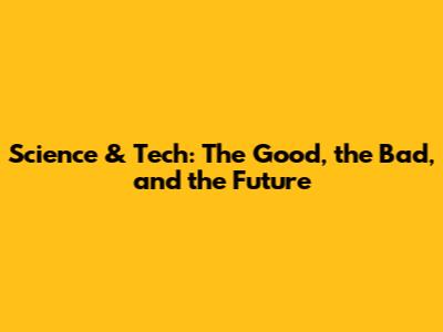 Science & Tech: The Good, the Bad, and the Future