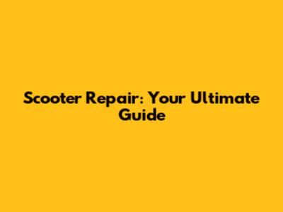 Scooter Repair: Your Ultimate Guide