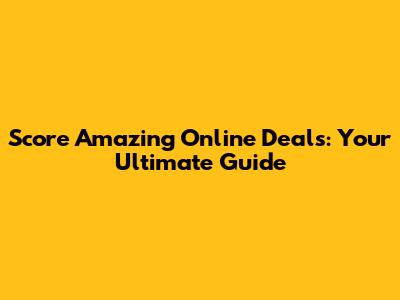 Score Amazing Online Deals: Your Ultimate Guide