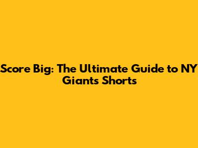 Score Big: The Ultimate Guide to NY Giants Shorts