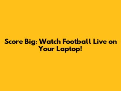 Score Big: Watch Football Live on Your Laptop!