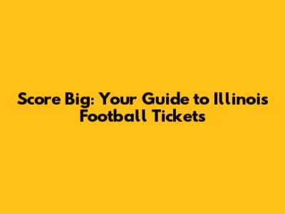 Score Big: Your Guide to Illinois Football Tickets
