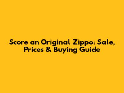 Score an Original Zippo: Sale, Prices & Buying Guide