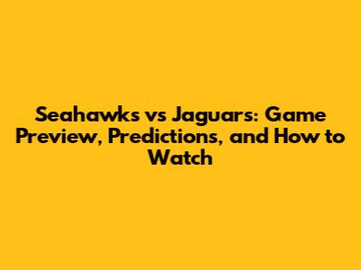 Seahawks vs Jaguars: Game Preview, Predictions, and How to Watch