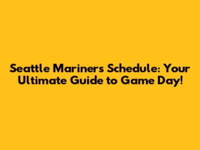 Seattle Mariners Schedule: Your Ultimate Guide to Game Day!