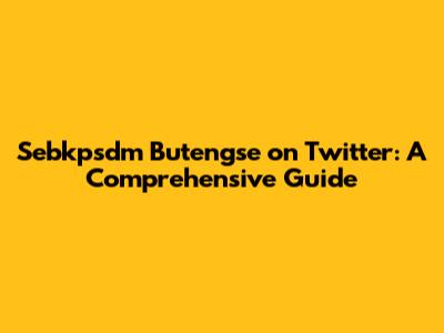 Sebkpsdm Butengse on Twitter: A Comprehensive Guide