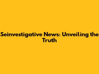 Seinvestigative News: Unveiling the Truth