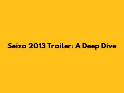 Seiza 2013 Trailer: A Deep Dive