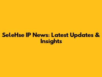 SeleHse IP News: Latest Updates & Insights